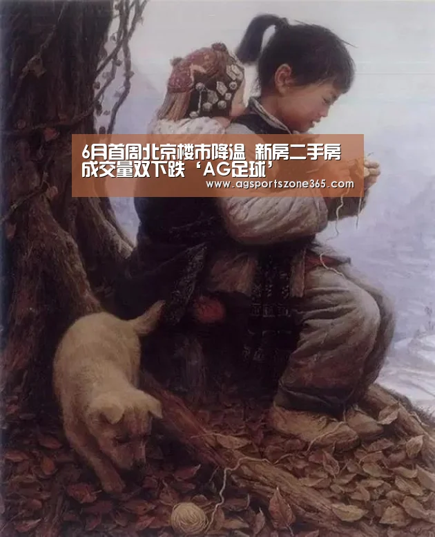 6月首周北京楼市降温 新房二手房成交量双下跌‘AG足球’(图2) AG足球