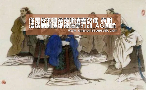 你是我的答案袁明清喜欢谁 袁明清结局剧透终被陆昊打动_AG国际厅(图4) AG娱乐